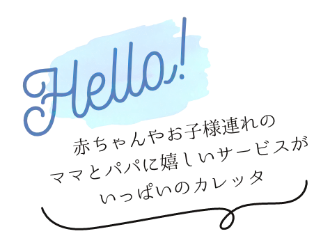 赤ちゃんやお子様連れの ママとパパに嬉しいサービスが いっぱいのカレッタ