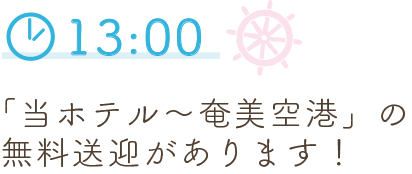 13:00 「当ホテル～奄美空港」の無料送迎があります！