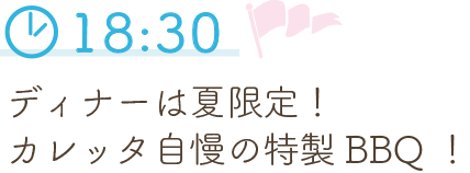 18:30 ディナーは夏限定！カレッタ自慢の特製BBQ！