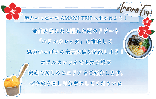 魅力いっぱいのAMAMI TRIP へ出かけよう!
奄美大島にある隠れた南のリゾート「ホテルカレッタ」に宿泊して魅力いっぱいの奄美大島を堪能しよう!
ホテルカレッタでも女子旅や家族で楽しめるエリアをご紹介します。
ぜひ旅を楽しむ参考にしてくださいね